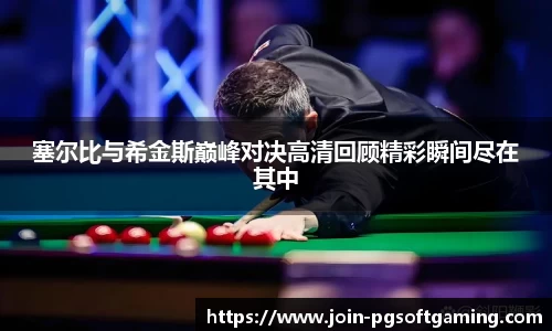 塞尔比与希金斯巅峰对决高清回顾精彩瞬间尽在其中