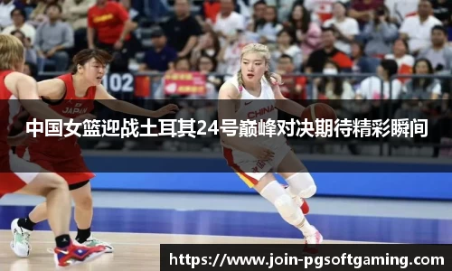 中国女篮迎战土耳其24号巅峰对决期待精彩瞬间