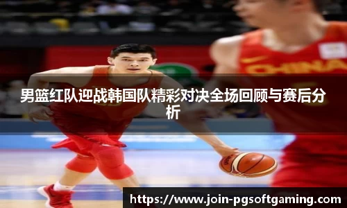 男篮红队迎战韩国队精彩对决全场回顾与赛后分析