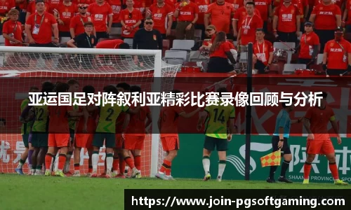 亚运国足对阵叙利亚精彩比赛录像回顾与分析