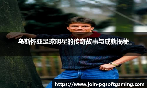 乌斯怀亚足球明星的传奇故事与成就揭秘