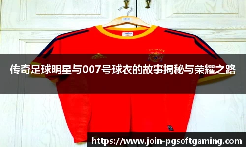 传奇足球明星与007号球衣的故事揭秘与荣耀之路