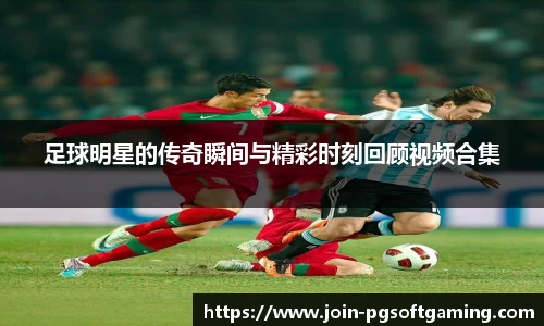 足球明星的传奇瞬间与精彩时刻回顾视频合集
